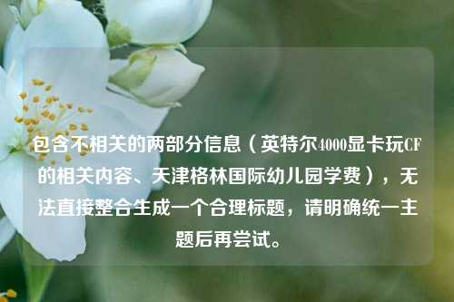 包含不相关的两部分信息(英特尔4000显卡玩CF的相关内容、天津格林国际幼儿园学费),无法直接整合生成一个合理标题,请明确统一主题后再尝试。