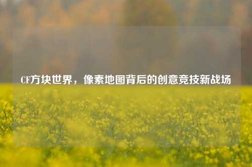 CF方块世界,像素地图背后的创意竞技新战场