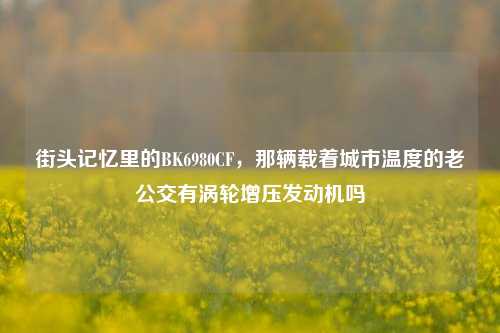 街头记忆里的BK6980CF，那辆载着城市温度的老公交有涡轮增压发动机吗