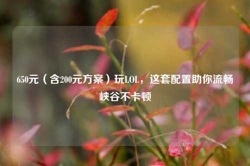 650元(含200元方案)玩LOL,这套配置助你流畅峡谷不卡顿