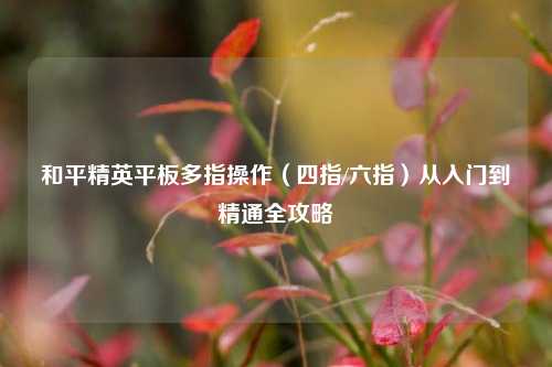 和平精英平板多指操作(四指/六指)从入门到精通全攻略