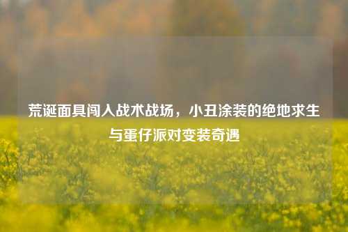 荒诞面具闯入战术战场，小丑涂装的绝地求生与蛋仔派对变装奇遇