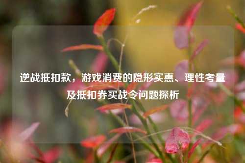 逆战抵扣款，游戏消费的隐形实惠、理性考量及抵扣券买战令问题探析