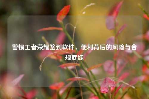 警惕王者荣耀签到软件,便利背后的风险与合规底线