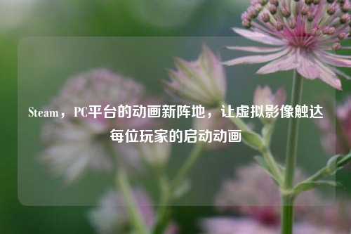 Steam,PC平台的动画新阵地,让虚拟影像触达每位玩家的启动动画