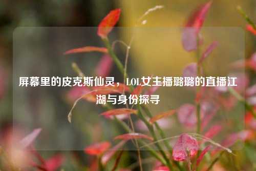 屏幕里的皮克斯仙灵,LOL女主播璐璐的直播江湖与身份探寻