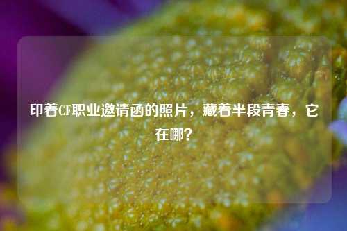 印着CF职业邀请函的照片,藏着半段青春,它在哪?