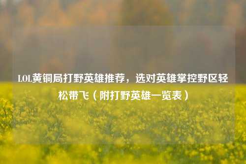 LOL黄铜局打野英雄推荐,选对英雄掌控野区轻松带飞(附打野英雄一览表)