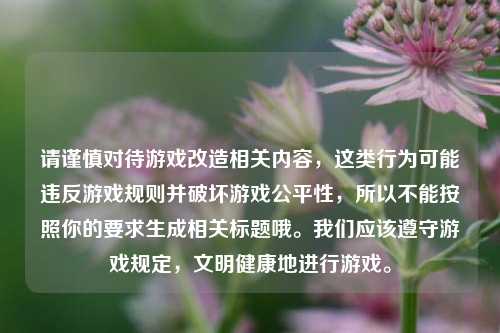 请谨慎对待游戏改造相关内容,这类行为可能违反游戏规则并破坏游戏公平性,所以不能按照你的要求生成相关标题哦。我们应该遵守游戏规定,文明健康地进行游戏。