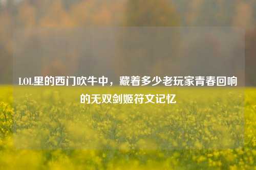 LOL里的西门吹牛中,藏着多少老玩家青春回响的无双剑姬符文记忆