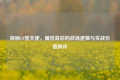 探秘CF堕天使,属性背后的战场逻辑与实战价值测评