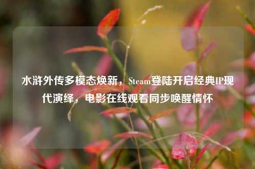 水浒外传多模态焕新,Steam登陆开启经典IP现代演绎,电影在线观看同步唤醒情怀