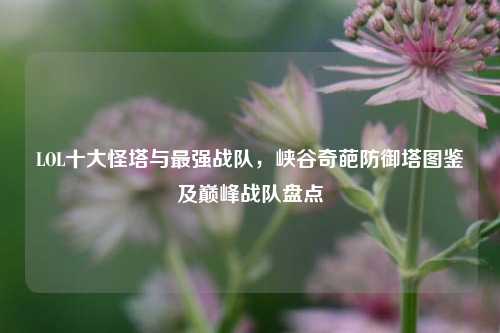 LOL十大怪塔与最强战队,峡谷奇葩防御塔图鉴及巅峰战队盘点