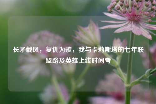 长矛载风,复仇为歌,我与卡莉斯塔的七年联盟路及英雄上线时间考