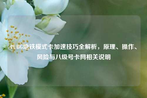 PUBG地铁模式卡加速技巧全解析,原理、操作、风险与八级号卡网相关说明