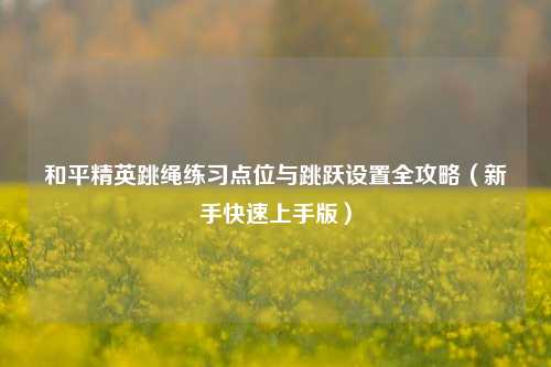 和平精英跳绳练习点位与跳跃设置全攻略（新手快速上手版）