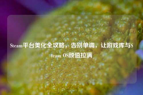Steam平台美化全攻略,告别单调,让游戏库与Steam OS颜值拉满